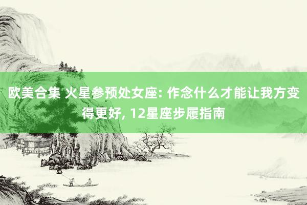 欧美合集 火星参预处女座: 作念什么才能让我方变得更好， 12星座步履指南