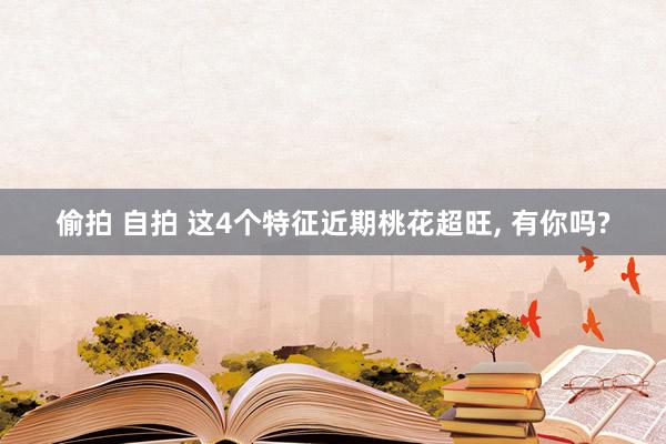 偷拍 自拍 这4个特征近期桃花超旺， 有你吗?