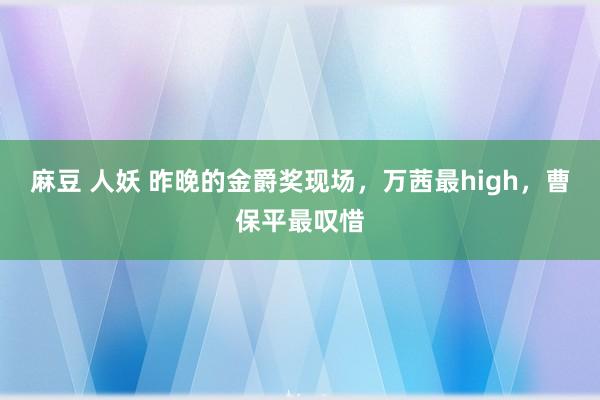 麻豆 人妖 昨晚的金爵奖现场，万茜最high，曹保平最叹惜