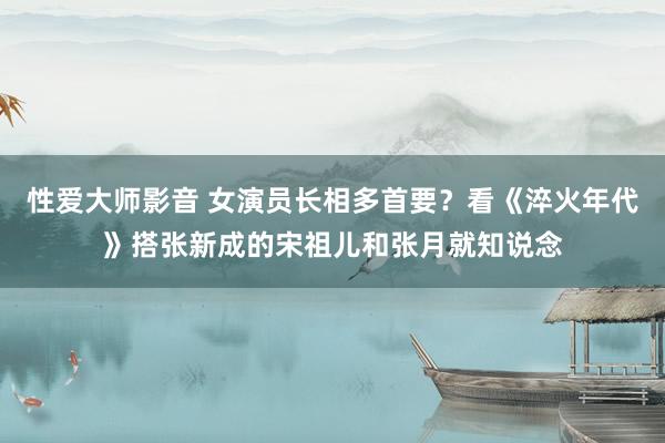 性爱大师影音 女演员长相多首要？看《淬火年代》搭张新成的宋祖儿和张月就知说念