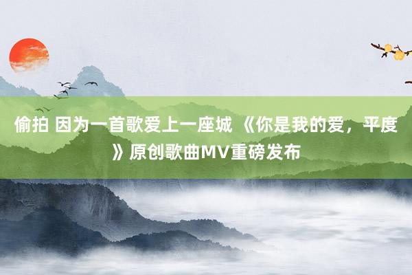 偷拍 因为一首歌爱上一座城 《你是我的爱，平度》原创歌曲MV重磅发布
