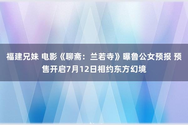 福建兄妹 电影《聊斋：兰若寺》曝鲁公女预报 预售开启7月12日相约东方幻境
